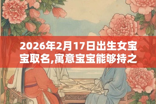 2026年2月17日出生女宝宝取名,寓意宝宝能够持之以恒的名字