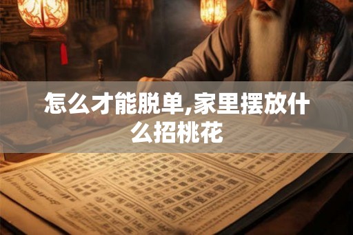 怎么才能脱单,家里摆放什么招桃花 怎么才能脱单,家里摆放什么招桃花