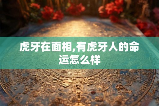 虎牙在面相,有虎牙人的命运怎么样