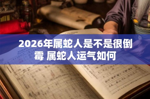 2026年属蛇人是不是很倒霉 属蛇人运气如何