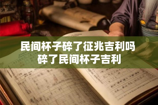民间杯子碎了征兆吉利吗 碎了民间杯子吉利 民间杯子碎了征兆吉利吗 碎了民间杯子吉利