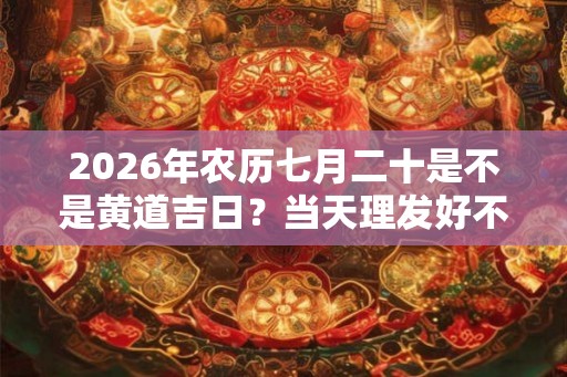 2026年农历七月二十是不是黄道吉日?当天理发好不好? 2026年农历七月二十是不是黄道吉日?当天理发好不好?