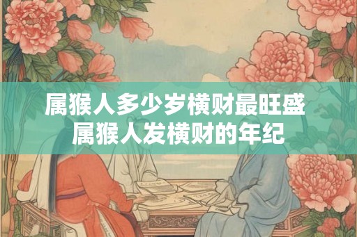 属猴人多少岁横财最旺盛 属猴人发横财的年纪