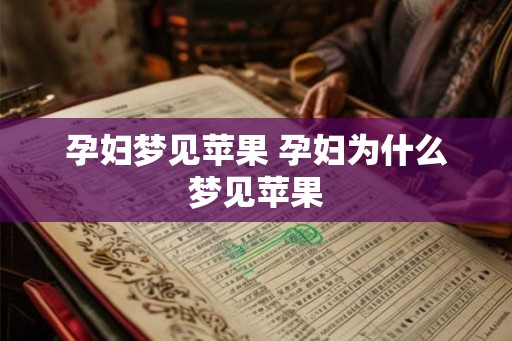 孕妇梦见苹果 孕妇为什么梦见苹果 孕妇梦见苹果 孕妇为什么梦见苹果