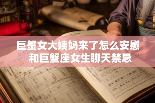 巨蟹女大姨妈来了怎么安慰 和巨蟹座女生聊天禁忌 巨蟹女大姨妈来了怎么安慰 和巨蟹座女生聊天禁忌