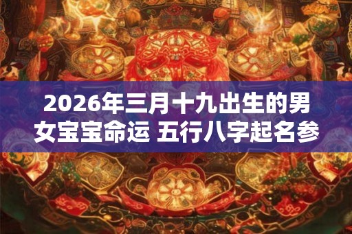 2026年三月十九出生的男女宝宝命运 五行八字起名参考