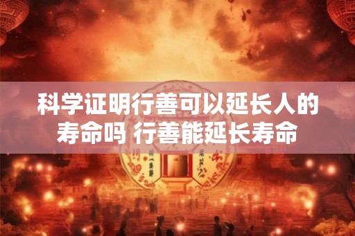 科学证明行善可以延长人的寿命吗 行善能延长寿命 科学证明行善可以延长人的寿命吗 行善能延长寿命