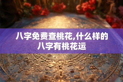 八字免费查桃花,什么样的八字有桃花运