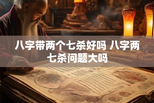 八字带两个七杀好吗 八字两七杀问题大吗 八字带两个七杀好吗 八字两七杀问题大吗