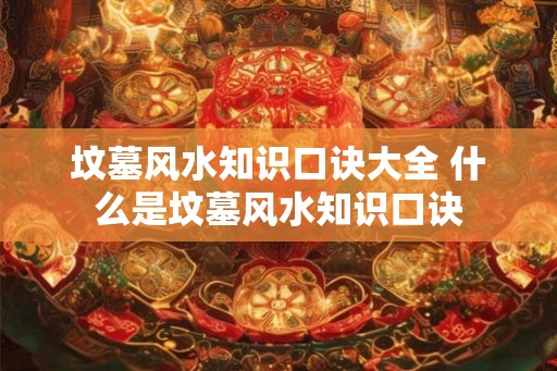 坟墓风水知识口诀大全 什么是坟墓风水知识口诀