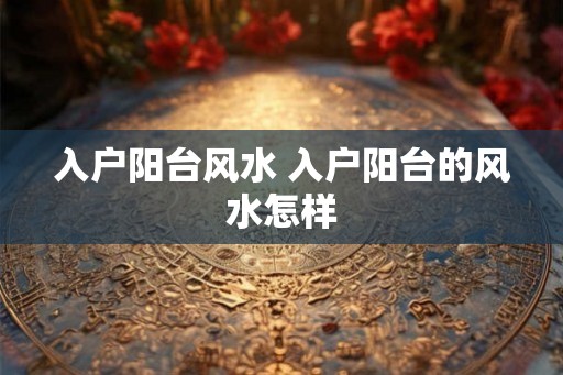 入户阳台风水 入户阳台的风水怎样 入户阳台风水 入户阳台的风水怎样