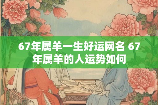 67年属羊一生好运网名 67年属羊的人运势如何
