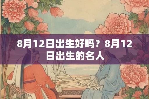 8月12日出生好吗？8月12日出生的名人