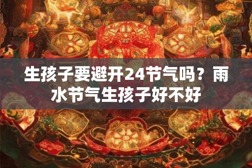 生孩子要避开24节气吗？雨水节气生孩子好不好