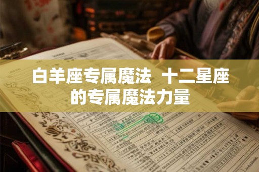 白羊座专属魔法 十二星座的专属魔法力量 白羊座专属魔法 十二星座的专属魔法力量