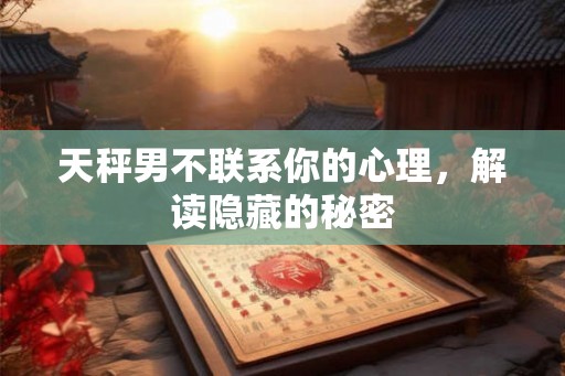 天秤男不联系你的心理，解读隐藏的秘密