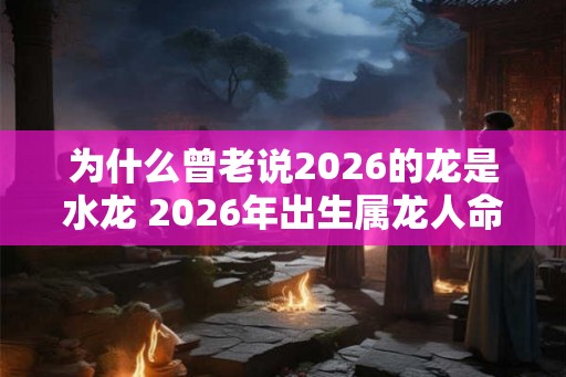 为什么曾老说2026的龙是水龙 2026年出生属龙人命运