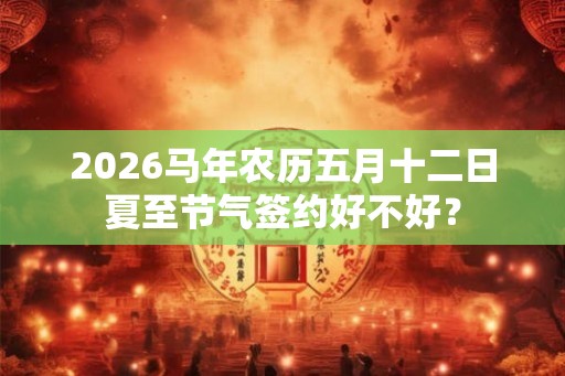 2026马年农历五月十二日夏至节气签约好不好? 2026马年农历五月十二日夏至节气签约好不好?
