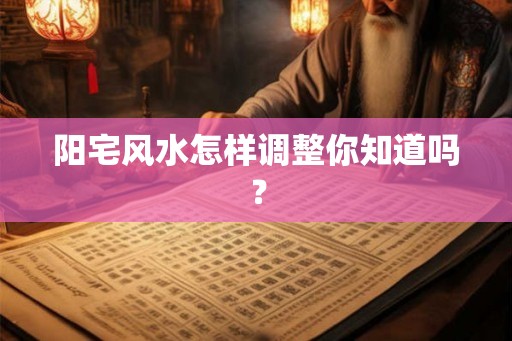 阳宅风水怎样调整你知道吗？