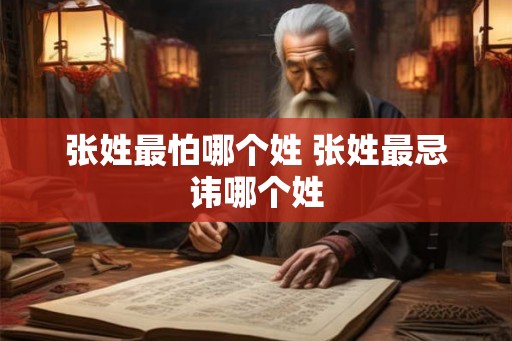 张姓最怕哪个姓 张姓最忌讳哪个姓