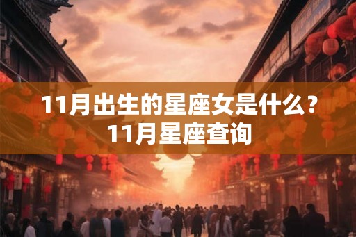 11月出生的星座女是什么?11月星座查询 11月出生的星座女是什么?11月星座查询