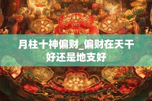 月柱十神偏财_偏财在天干好还是地支好