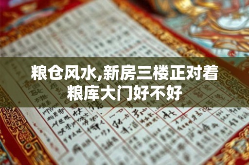 粮仓风水,新房三楼正对着粮库大门好不好 粮仓风水,新房三楼正对着粮库大门好不好