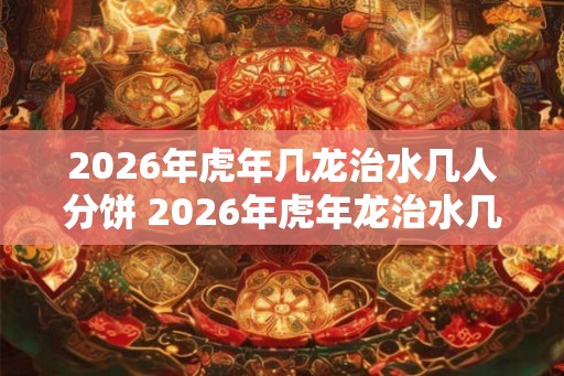 2026年虎年几龙治水几人分饼 2026年虎年龙治水几人分饼