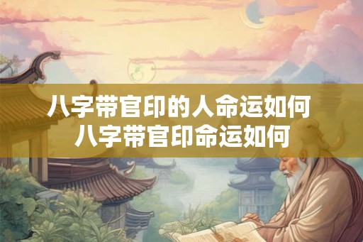 八字带官印的人命运如何 八字带官印命运如何 八字带官印的人命运如何 八字带官印命运如何