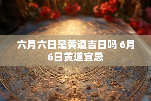 六月六日是黄道吉日吗 6月6日黄道宜忌 六月六日是黄道吉日吗 6月6日黄道宜忌