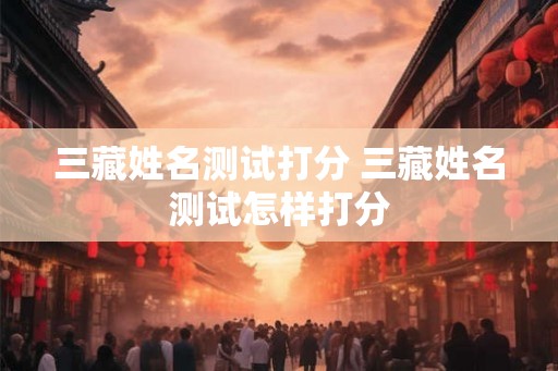 三藏姓名测试打分 三藏姓名测试怎样打分 三藏姓名测试打分 三藏姓名测试怎样打分