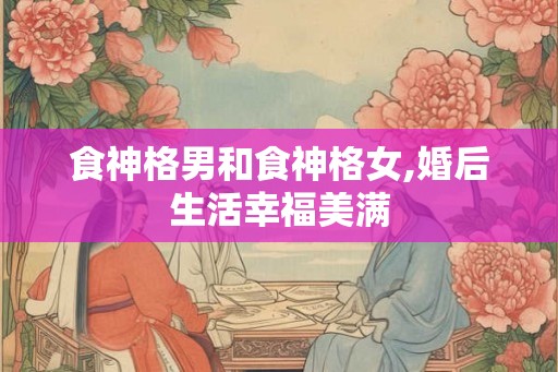 食神格男和食神格女,婚后生活幸福美满