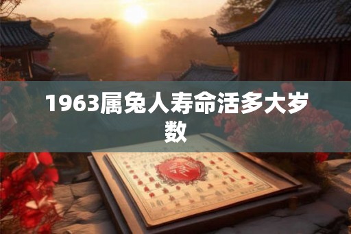 1963属兔人寿命活多大岁数 1963属兔人寿命活多大岁数