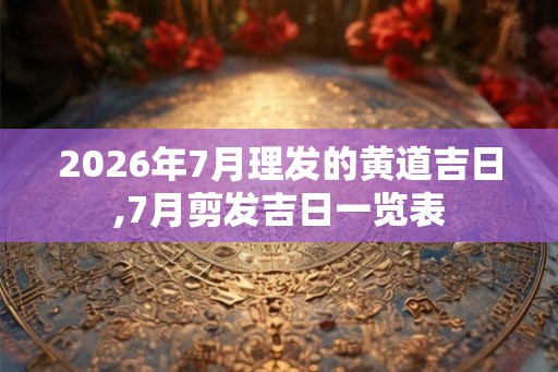 2026年7月理发的黄道吉日,7月剪发吉日一览表 2026年7月理发的黄道吉日,7月剪发吉日一览表