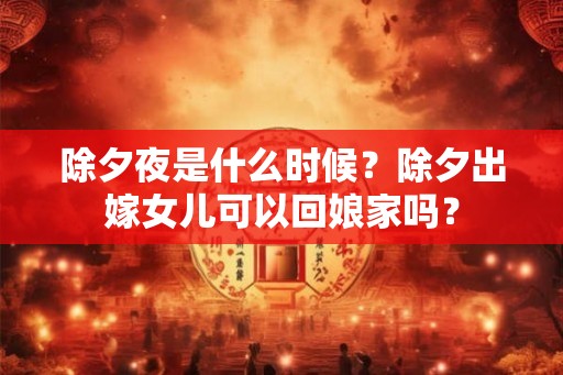 除夕夜是什么时候?除夕出嫁女儿可以回娘家吗? 除夕夜是什么时候?除夕出嫁女儿可以回娘家吗?