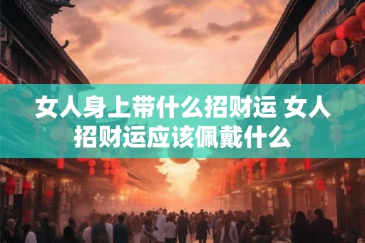 女人身上带什么招财运 女人招财运应该佩戴什么