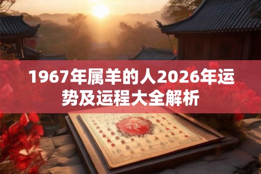 1967年属羊的人2026年运势及运程大全解析