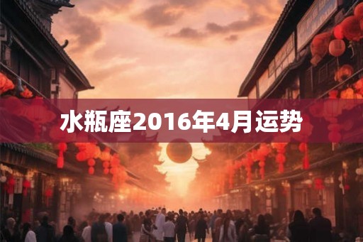 水瓶座2016年4月运势