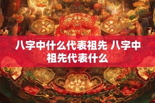 八字中什么代表祖先 八字中祖先代表什么