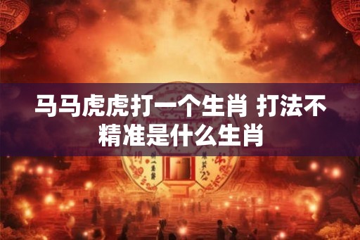 马马虎虎打一个生肖 打法不精准是什么生肖