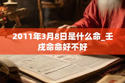 2011年3月8日是什么命_壬戌命命好不好 2011年3月8日是什么命_壬戌命命好不好