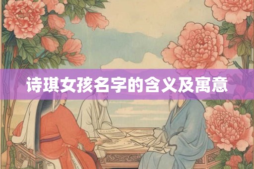 诗琪女孩名字的含义及寓意 诗琪女孩名字的含义及寓意