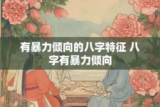 有暴力倾向的八字特征 八字有暴力倾向