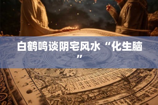 白鹤鸣谈阴宅风水“化生脑”