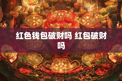 红色钱包破财吗 红包破财吗 红色钱包破财吗 红包破财吗
