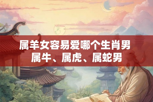 属羊女容易爱哪个生肖男 属牛、属虎、属蛇男