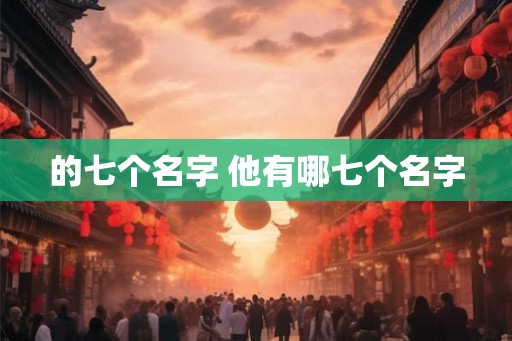 的七个名字 他有哪七个名字 的七个名字 他有哪七个名字