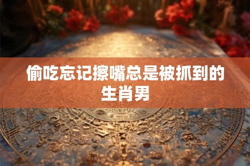 偷吃忘记擦嘴总是被抓到的生肖男 偷吃忘记擦嘴总是被抓到的生肖男