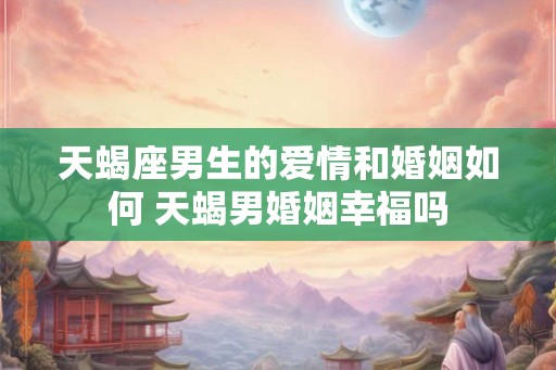 天蝎座男生的爱情和婚姻如何 天蝎男婚姻幸福吗
