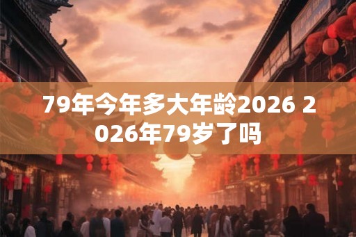 79年今年多大年龄2026 2026年79岁了吗